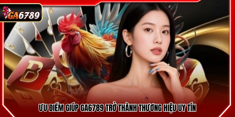 Ưu điểm giúp Ga6789 trở thành thương hiệu uy tín